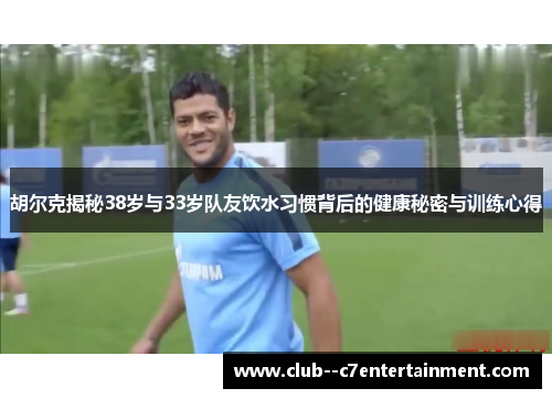 胡尔克揭秘38岁与33岁队友饮水习惯背后的健康秘密与训练心得 胡尔克揭秘38岁与33岁队友饮水习惯背后的健康秘密与训练心得