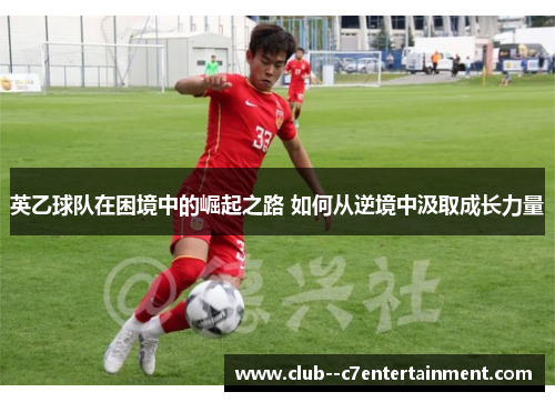 英乙球队在困境中的崛起之路 如何从逆境中汲取成长力量 英乙球队在困境中的崛起之路 如何从逆境中汲取成长力量
