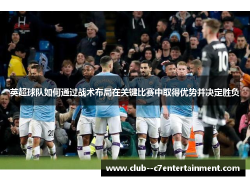 英超球队如何通过战术布局在关键比赛中取得优势并决定胜负 英超球队如何通过战术布局在关键比赛中取得优势并决定胜负