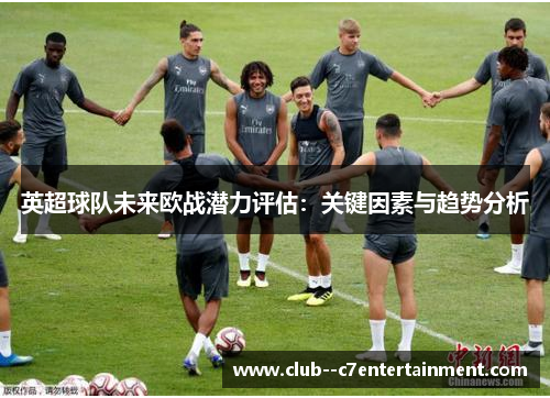 英超球队未来欧战潜力评估:关键因素与趋势分析 英超球队未来欧战潜力评估:关键因素与趋势分析