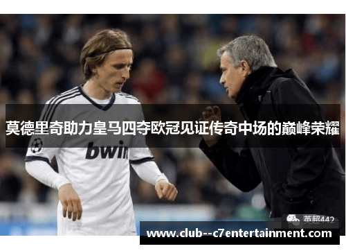 莫德里奇助力皇马四夺欧冠见证传奇中场的巅峰荣耀 莫德里奇助力皇马四夺欧冠见证传奇中场的巅峰荣耀