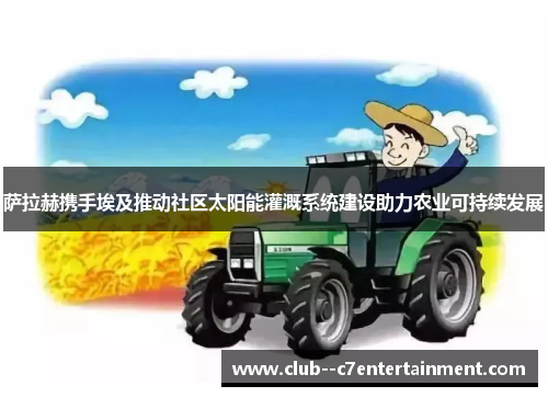 萨拉赫携手埃及推动社区太阳能灌溉系统建设助力农业可持续发展