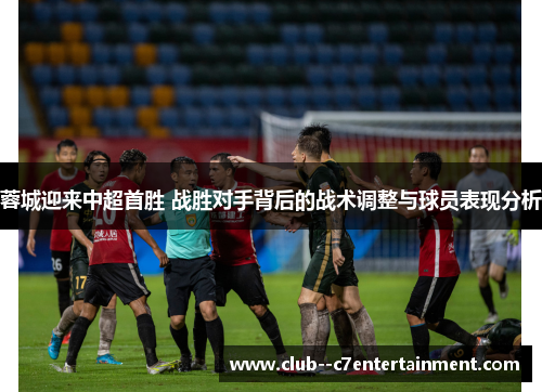 蓉城迎来中超首胜 战胜对手背后的战术调整与球员表现分析 蓉城迎来中超首胜 战胜对手背后的战术调整与球员表现分析