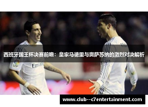 西班牙国王杯决赛前瞻:皇家马德里与奥萨苏纳的激烈对决解析 西班牙国王杯决赛前瞻:皇家马德里与奥萨苏纳的激烈对决解析