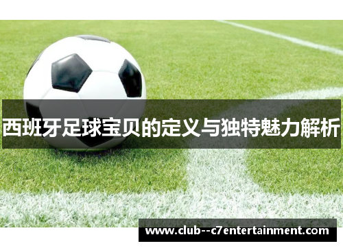 西班牙足球宝贝的定义与独特魅力解析 西班牙足球宝贝的定义与独特魅力解析