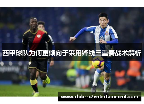 西甲球队为何更倾向于采用锋线三重奏战术解析 西甲球队为何更倾向于采用锋线三重奏战术解析