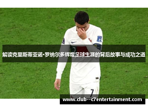 解读克里斯蒂亚诺·罗纳尔多辉煌足球生涯的背后故事与成功之道 解读克里斯蒂亚诺·罗纳尔多辉煌足球生涯的背后故事与成功之道