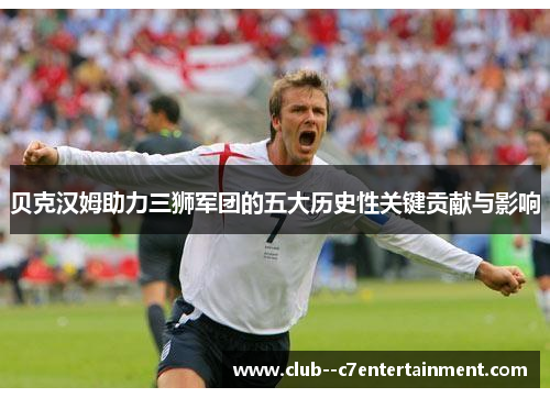 贝克汉姆助力三狮军团的五大历史性关键贡献与影响 贝克汉姆助力三狮军团的五大历史性关键贡献与影响