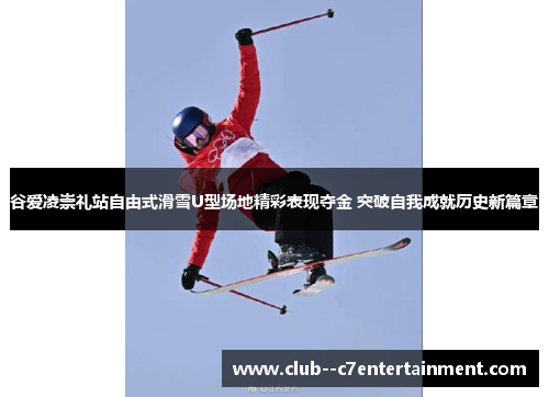 谷爱凌崇礼站自由式滑雪U型场地精彩表现夺金 突破自我成就历史新篇章 谷爱凌崇礼站自由式滑雪U型场地精彩表现夺金 突破自我成就历史新篇章