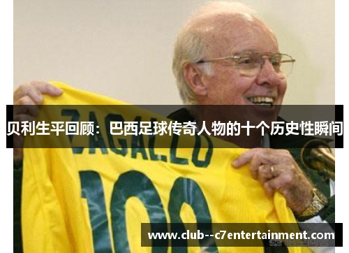 贝利生平回顾:巴西足球传奇人物的十个历史性瞬间 贝利生平回顾:巴西足球传奇人物的十个历史性瞬间