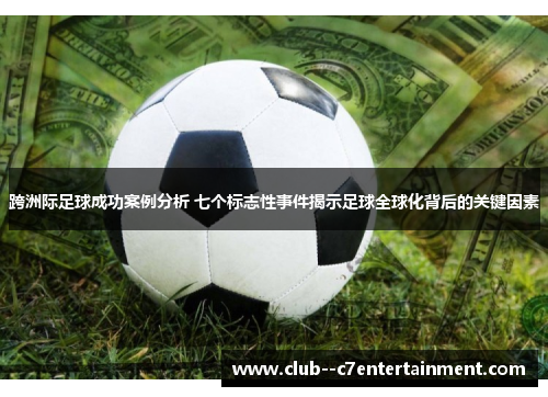 跨洲际足球成功案例分析 七个标志性事件揭示足球全球化背后的关键因素