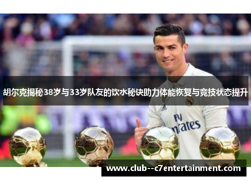 胡尔克揭秘38岁与33岁队友的饮水秘诀助力体能恢复与竞技状态提升 胡尔克揭秘38岁与33岁队友的饮水秘诀助力体能恢复与竞技状态提升