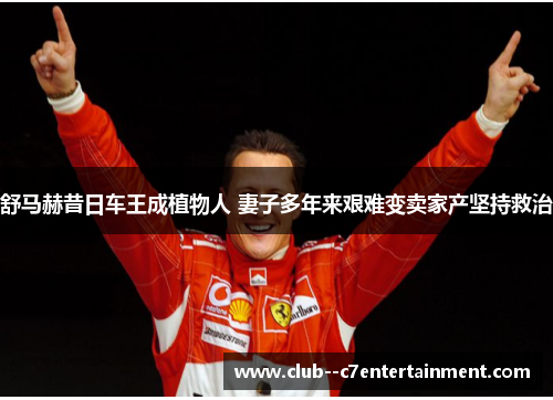 舒马赫昔日车王成植物人 妻子多年来艰难变卖家产坚持救治 舒马赫昔日车王成植物人 妻子多年来艰难变卖家产坚持救治