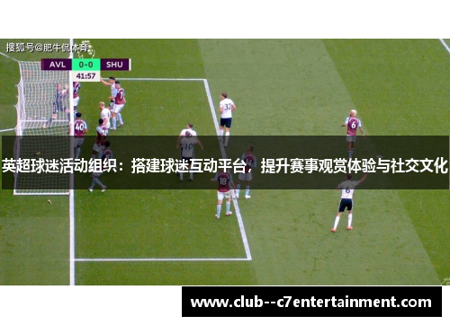 英超球迷活动组织:搭建球迷互动平台,提升赛事观赏体验与社交文化 英超球迷活动组织:搭建球迷互动平台,提升赛事观赏体验与社交文化