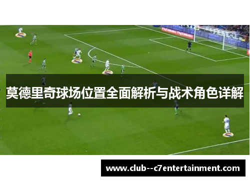 莫德里奇球场位置全面解析与战术角色详解 莫德里奇球场位置全面解析与战术角色详解