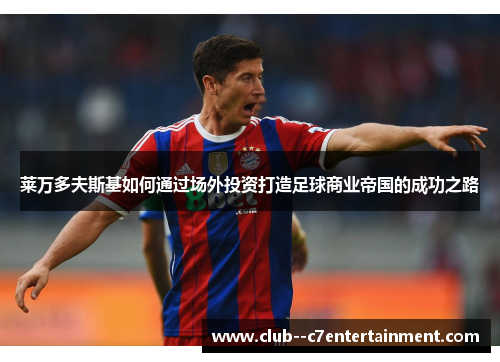 莱万多夫斯基如何通过场外投资打造足球商业帝国的成功之路 莱万多夫斯基如何通过场外投资打造足球商业帝国的成功之路