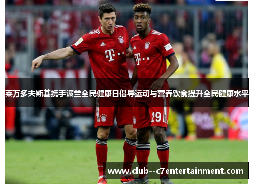 莱万多夫斯基携手波兰全民健康日倡导运动与营养饮食提升全民健康水平 莱万多夫斯基携手波兰全民健康日倡导运动与营养饮食提升全民健康水平