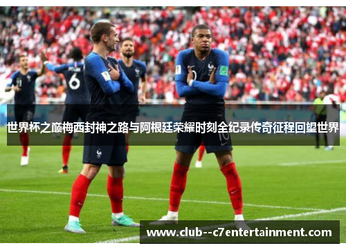 世界杯之巅梅西封神之路与阿根廷荣耀时刻全纪录传奇征程回望世界