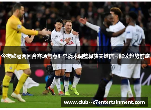 今夜欧冠两回合客场焦点汇总战术调整释放关键信号解读趋势前瞻 今夜欧冠两回合客场焦点汇总战术调整释放关键信号解读趋势前瞻