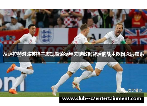 从萨拉赫对阵英格兰表现解读德甲关键数据背后的战术逻辑深层联系