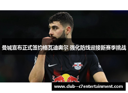 曼城宣布正式签约格瓦迪奥尔 强化防线迎接新赛季挑战