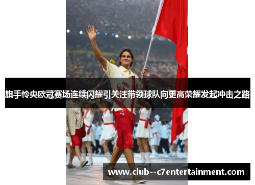 旗手怜央欧冠赛场连续闪耀引关注带领球队向更高荣耀发起冲击之路