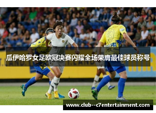 瓜伊哈罗女足欧冠决赛闪耀全场荣膺最佳球员称号