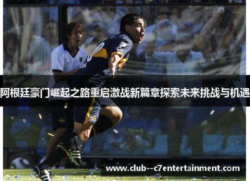 阿根廷豪门崛起之路重启激战新篇章探索未来挑战与机遇