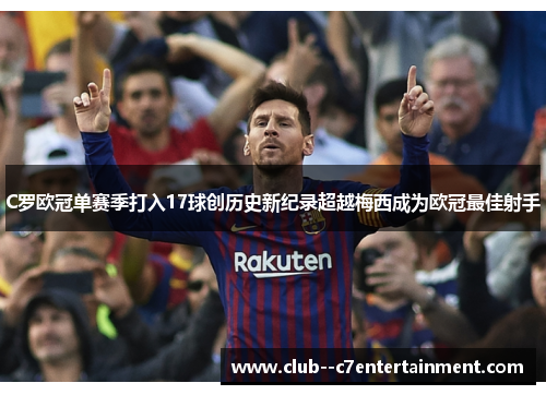 C罗欧冠单赛季打入17球创历史新纪录超越梅西成为欧冠最佳射手 C罗欧冠单赛季打入17球创历史新纪录超越梅西成为欧冠最佳射手